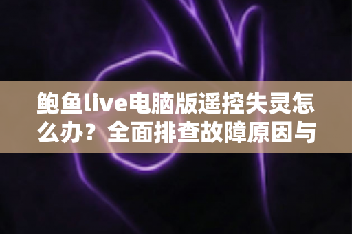 鲍鱼live电脑版遥控失灵怎么办？全面排查故障原因与实用解决方法一站式指南