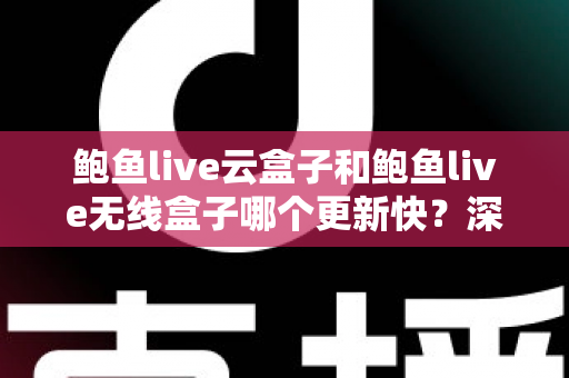 鲍鱼live云盒子和鲍鱼live无线盒子哪个更新快？深度对比与选购全指南