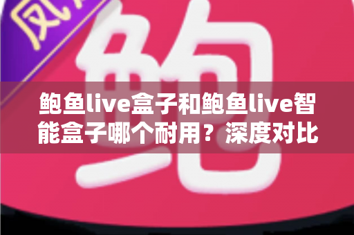 鲍鱼live盒子和鲍鱼live智能盒子哪个耐用？深度对比解析，帮你选对更耐用的那一款