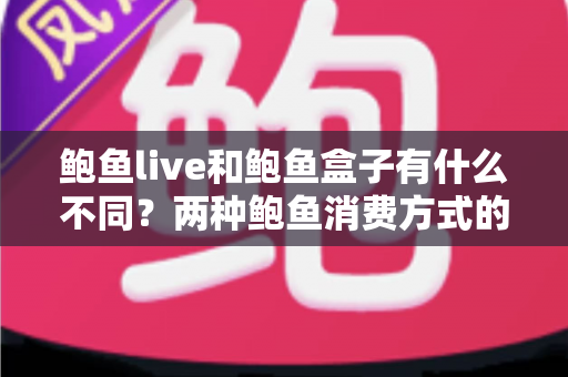 鲍鱼live和鲍鱼盒子有什么不同？两种鲍鱼消费方式的全面对比与实用选购指南