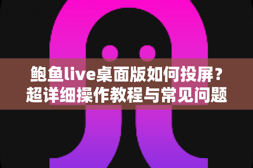 鲍鱼live桌面版如何投屏？超详细操作教程与常见问题全解析