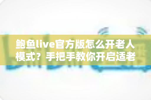鲍鱼live官方版怎么开老人模式?手把手教你开启适老关怀功能,让长辈轻松看直播 鲍鱼live官方版怎么开老人模式?手把手教你开启适老关怀功能,让长辈轻松看直播