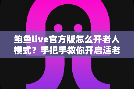 鲍鱼live官方版怎么开老人模式？手把手教你开启适老关怀功能，让长辈轻松看直播