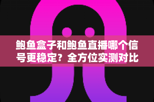 鲍鱼盒子和鲍鱼直播哪个信号更稳定?全方位实测对比与观看指南 鲍鱼盒子和鲍鱼直播哪个信号更稳定?全方位实测对比与观看指南