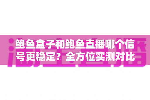 鲍鱼盒子和鲍鱼直播哪个信号更稳定?全方位实测对比与观看指南 鲍鱼盒子和鲍鱼直播哪个信号更稳定?全方位实测对比与观看指南