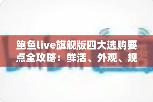 鲍鱼live旗舰版四大选购要点全攻略:鲜活、外观、规格、渠道一步到位,新手也能挑到好鲍鱼 鲍鱼live旗舰版四大选购要点全攻略:鲜活、外观、规格、渠道一步到位,新手也能挑到好鲍鱼