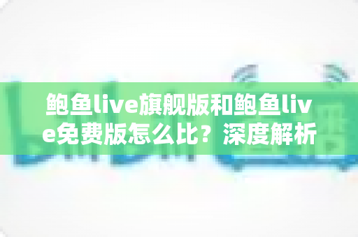 鲍鱼live旗舰版和鲍鱼live免费版怎么比?深度解析两大版本差异与选择指南 鲍鱼live旗舰版和鲍鱼live免费版怎么比?深度解析两大版本差异与选择指南