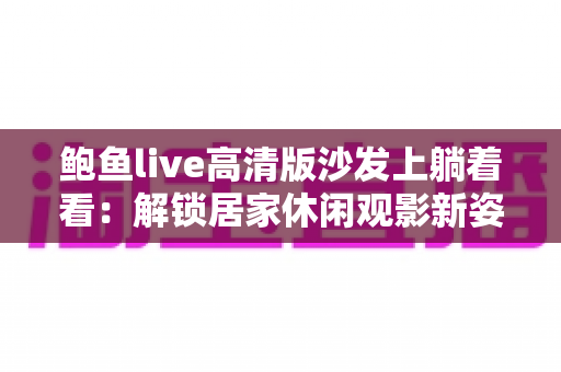 鲍鱼live高清版沙发上躺着看：解锁居家休闲观影新姿势，畅享高清直播极致体验