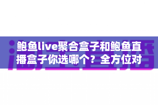 鲍鱼live聚合盒子和鲍鱼直播盒子你选哪个?全方位对比指南帮你找到答案 鲍鱼live聚合盒子和鲍鱼直播盒子你选哪个?全方位对比指南帮你找到答案