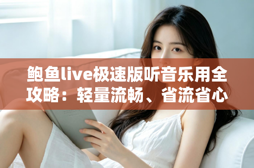 鲍鱼live极速版听音乐用全攻略:轻量流畅、省流省心的移动听歌新选择 鲍鱼live极速版听音乐用全攻略:轻量流畅、省流省心的移动听歌新选择
