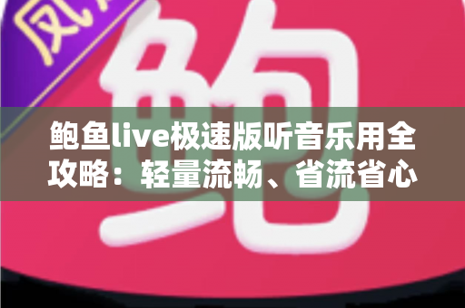 鲍鱼live极速版听音乐用全攻略:轻量流畅、省流省心的移动听歌新选择 鲍鱼live极速版听音乐用全攻略:轻量流畅、省流省心的移动听歌新选择