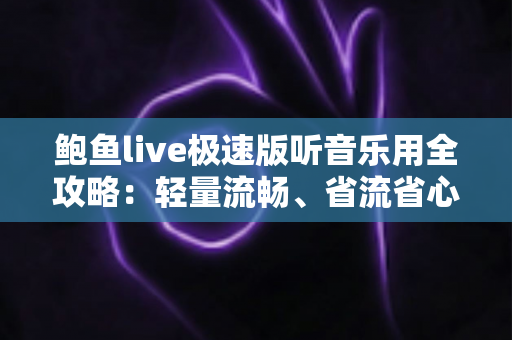 鲍鱼live极速版听音乐用全攻略:轻量流畅、省流省心的移动听歌新选择 鲍鱼live极速版听音乐用全攻略:轻量流畅、省流省心的移动听歌新选择