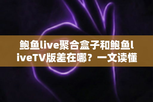 鲍鱼live聚合盒子和鲍鱼liveTV版差在哪?一文读懂两者核心区别与选购全攻略 鲍鱼live聚合盒子和鲍鱼liveTV版差在哪?一文读懂两者核心区别与选购全攻略