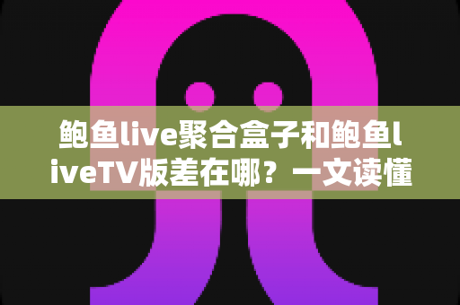 鲍鱼live聚合盒子和鲍鱼liveTV版差在哪?一文读懂两者核心区别与选购全攻略 鲍鱼live聚合盒子和鲍鱼liveTV版差在哪?一文读懂两者核心区别与选购全攻略