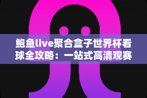 鲍鱼live聚合盒子世界杯看球全攻略：一站式高清观赛体验指南