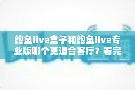 鲍鱼live盒子和鲍鱼live专业版哪个更适合客厅?看完这篇再决定不后悔 鲍鱼live盒子和鲍鱼live专业版哪个更适合客厅?看完这篇再决定不后悔