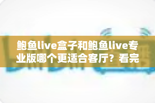 鲍鱼live盒子和鲍鱼live专业版哪个更适合客厅?看完这篇再决定不后悔 鲍鱼live盒子和鲍鱼live专业版哪个更适合客厅?看完这篇再决定不后悔
