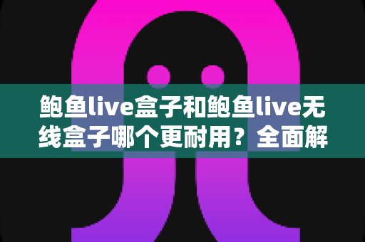 鲍鱼live盒子和鲍鱼live无线盒子哪个更耐用?全面解析两款设备的耐用性差异与选购建议 鲍鱼live盒子和鲍鱼live无线盒子哪个更耐用?全面解析两款设备的耐用性差异与选购建议