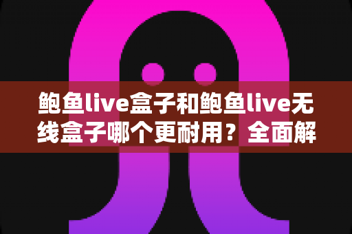 鲍鱼live盒子和鲍鱼live无线盒子哪个更耐用?全面解析两款设备的耐用性差异与选购建议 鲍鱼live盒子和鲍鱼live无线盒子哪个更耐用?全面解析两款设备的耐用性差异与选购建议