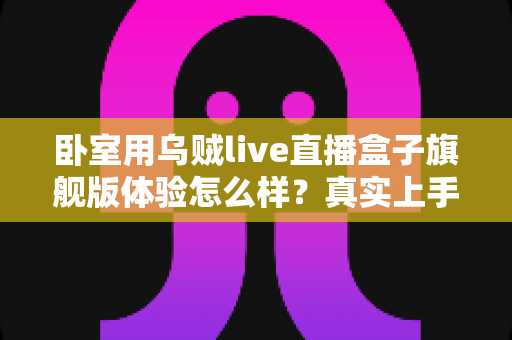 卧室用乌贼live直播盒子旗舰版体验怎么样?真实上手评测与购买建议全解析 卧室用乌贼live直播盒子旗舰版体验怎么样?真实上手评测与购买建议全解析