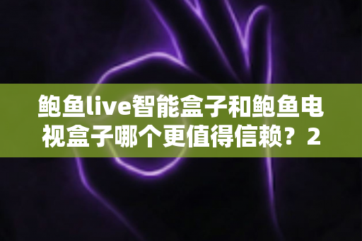 鲍鱼live智能盒子和鲍鱼电视盒子哪个更值得信赖？2025年最全选购对比指南
