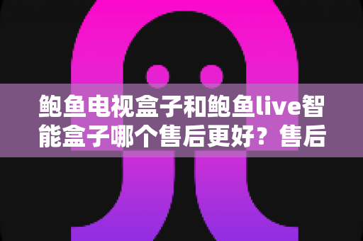 鲍鱼电视盒子和鲍鱼live智能盒子哪个售后更好?售后对比全解析与选购避坑指南 鲍鱼电视盒子和鲍鱼live智能盒子哪个售后更好?售后对比全解析与选购避坑指南