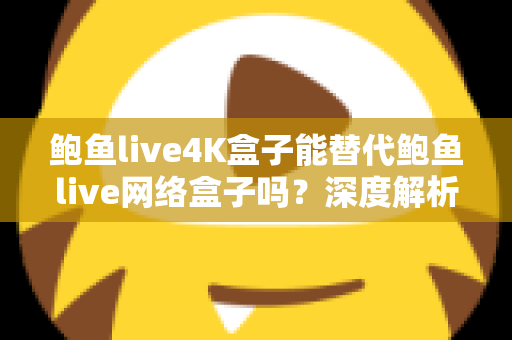 鲍鱼live4K盒子能替代鲍鱼live网络盒子吗?深度解析画质、性能与选购指南 鲍鱼live4K盒子能替代鲍鱼live网络盒子吗?深度解析画质、性能与选购指南