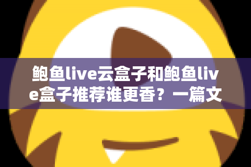 鲍鱼live云盒子和鲍鱼live盒子推荐谁更香?一篇文章帮你选对不踩坑 鲍鱼live云盒子和鲍鱼live盒子推荐谁更香?一篇文章帮你选对不踩坑