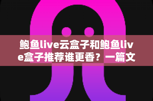 鲍鱼live云盒子和鲍鱼live盒子推荐谁更香?一篇文章帮你选对不踩坑 鲍鱼live云盒子和鲍鱼live盒子推荐谁更香?一篇文章帮你选对不踩坑