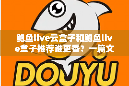 鲍鱼live云盒子和鲍鱼live盒子推荐谁更香?一篇文章帮你选对不踩坑 鲍鱼live云盒子和鲍鱼live盒子推荐谁更香?一篇文章帮你选对不踩坑