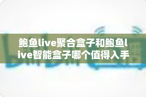 鲍鱼live聚合盒子和鲍鱼live智能盒子哪个值得入手?2025年最全选购深度测评与避坑指南一文讲透 鲍鱼live聚合盒子和鲍鱼live智能盒子哪个值得入手?2025年最全选购深度测评与避坑指南一文讲透