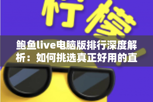 鲍鱼live电脑版排行深度解析：如何挑选真正好用的直播电脑客户端