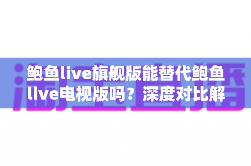 鲍鱼live旗舰版能替代鲍鱼live电视版吗?深度对比解析与最优选择指南 鲍鱼live旗舰版能替代鲍鱼live电视版吗?深度对比解析与最优选择指南