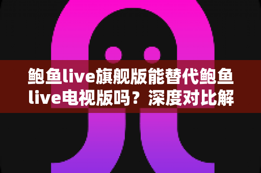 鲍鱼live旗舰版能替代鲍鱼live电视版吗?深度对比解析与最优选择指南 鲍鱼live旗舰版能替代鲍鱼live电视版吗?深度对比解析与最优选择指南