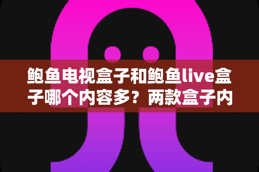 鲍鱼电视盒子和鲍鱼live盒子哪个内容多?两款盒子内容资源深度对比与选购全指南 鲍鱼电视盒子和鲍鱼live盒子哪个内容多?两款盒子内容资源深度对比与选购全指南