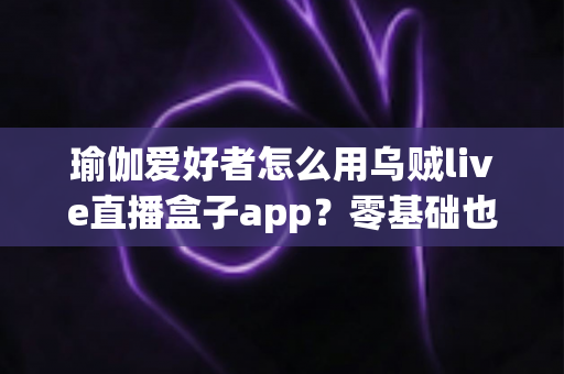 瑜伽爱好者怎么用乌贼live直播盒子app?零基础也能玩转直播瑜伽的全方位实用指南 瑜伽爱好者怎么用乌贼live直播盒子app?零基础也能玩转直播瑜伽的全方位实用指南