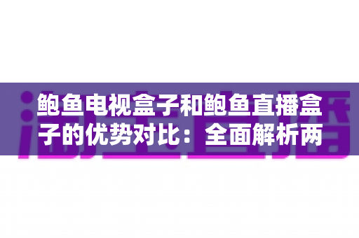 鲍鱼电视盒子和鲍鱼直播盒子的优势对比:全面解析两款设备的差异,助你轻松选对家庭观影神器 鲍鱼电视盒子和鲍鱼直播盒子的优势对比:全面解析两款设备的差异,助你轻松选对家庭观影神器