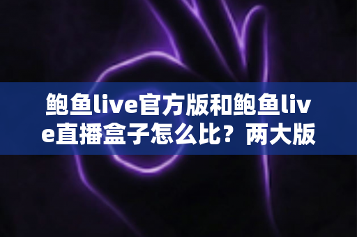 鲍鱼live官方版和鲍鱼live直播盒子怎么比?两大版本全维度对比与选择指南 鲍鱼live官方版和鲍鱼live直播盒子怎么比?两大版本全维度对比与选择指南