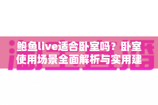 鲍鱼live适合卧室吗?卧室使用场景全面解析与实用建议 鲍鱼live适合卧室吗?卧室使用场景全面解析与实用建议