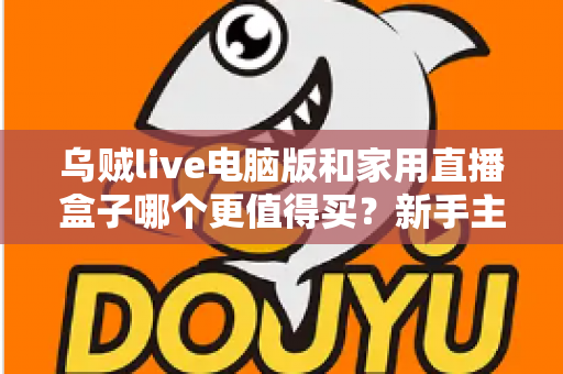 乌贼live电脑版和家用直播盒子哪个更值得买?新手主播必看的设备选购深度对比指南 乌贼live电脑版和家用直播盒子哪个更值得买?新手主播必看的设备选购深度对比指南