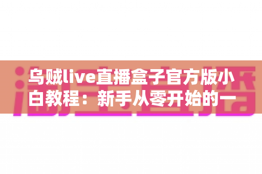 乌贼live直播盒子官方版小白教程:新手从零开始的一站式安装与使用指南 乌贼live直播盒子官方版小白教程:新手从零开始的一站式安装与使用指南