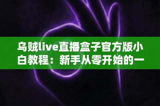 乌贼live直播盒子官方版小白教程：新手从零开始的一站式安装与使用指南