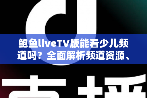 鲍鱼liveTV版能看少儿频道吗？全面解析频道资源、使用方法与家长必读指南