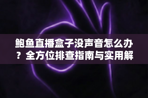 鲍鱼直播盒子没声音怎么办?全方位排查指南与实用解决技巧大公开 鲍鱼直播盒子没声音怎么办?全方位排查指南与实用解决技巧大公开