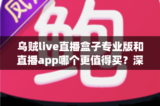 乌贼live直播盒子专业版和直播app哪个更值得买?深度对比评测帮你避坑选对不花冤枉钱 乌贼live直播盒子专业版和直播app哪个更值得买?深度对比评测帮你避坑选对不花冤枉钱