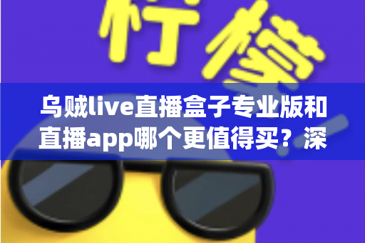 乌贼live直播盒子专业版和直播app哪个更值得买?深度对比评测帮你避坑选对不花冤枉钱 乌贼live直播盒子专业版和直播app哪个更值得买?深度对比评测帮你避坑选对不花冤枉钱