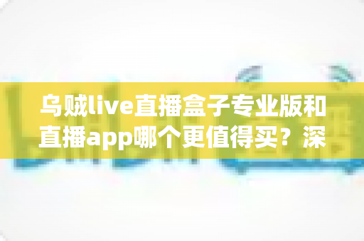 乌贼live直播盒子专业版和直播app哪个更值得买?深度对比评测帮你避坑选对不花冤枉钱 乌贼live直播盒子专业版和直播app哪个更值得买?深度对比评测帮你避坑选对不花冤枉钱