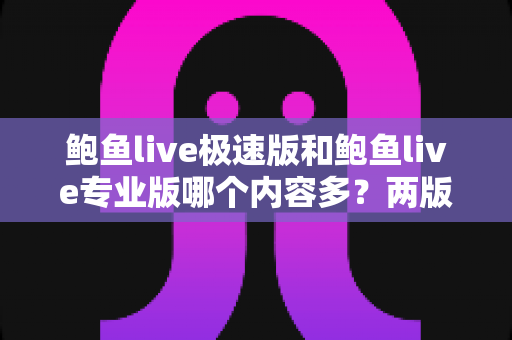 鲍鱼live极速版和鲍鱼live专业版哪个内容多？两版差异全面解析与选择指南