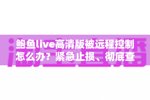 鲍鱼live高清版被远程控制怎么办?紧急止损、彻底查杀与手机安全防护一站式全攻略 鲍鱼live高清版被远程控制怎么办?紧急止损、彻底查杀与手机安全防护一站式全攻略