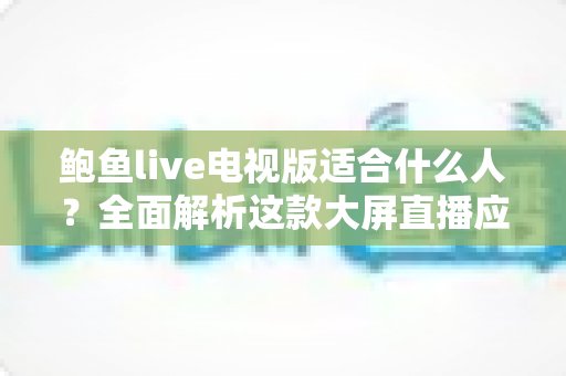 鲍鱼live电视版适合什么人?全面解析这款大屏直播应用的目标用户群体 鲍鱼live电视版适合什么人?全面解析这款大屏直播应用的目标用户群体